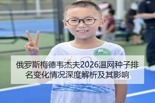 俄罗斯梅德韦杰夫2026温网种子排名变化情况深度解析及其影响